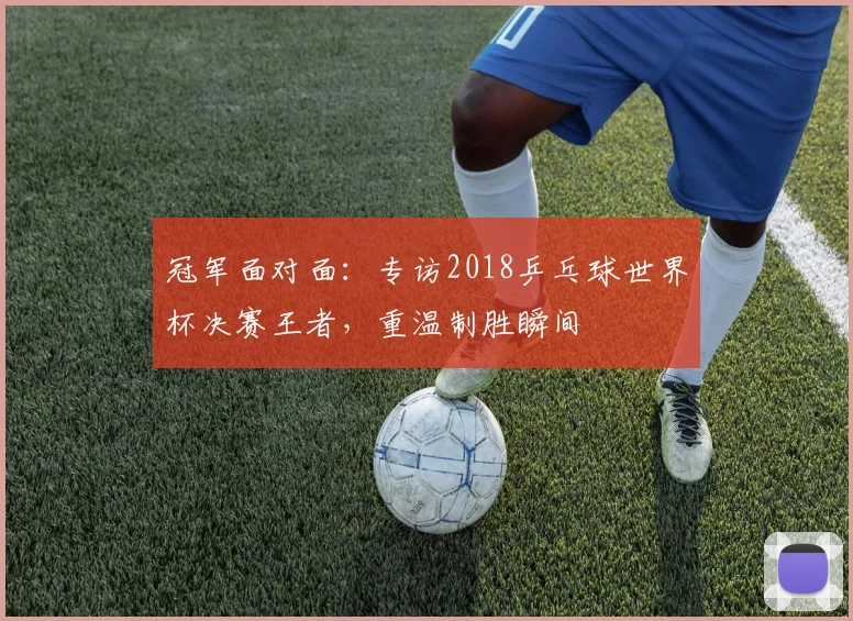冠军面对面：专访2018乒乓球世界杯决赛王者，重温制胜瞬间