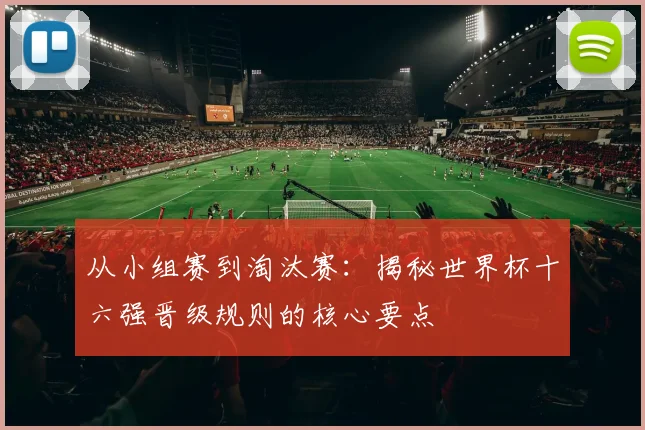 从小组赛到淘汰赛：揭秘世界杯十六强晋级规则的核心要点
