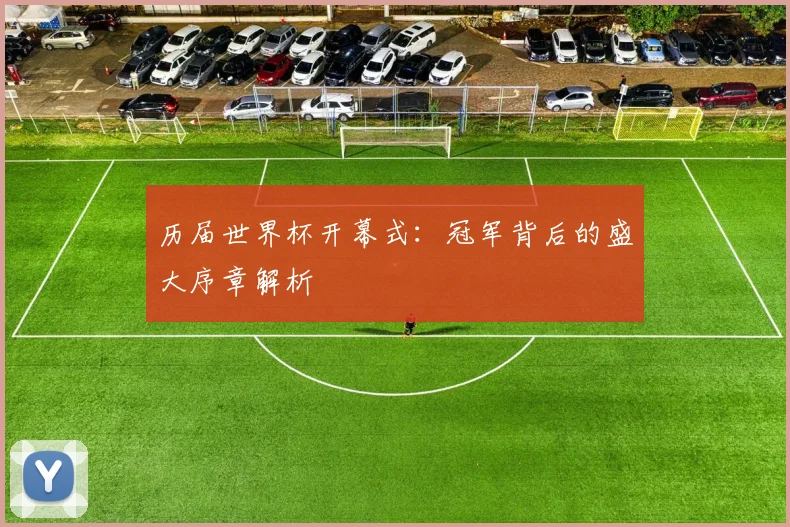历届世界杯开幕式：冠军背后的盛大序章解析