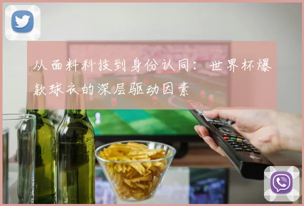 从面料科技到身份认同：世界杯爆款球衣的深层驱动因素