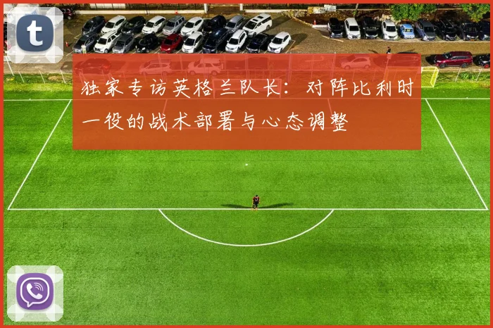 独家专访英格兰队长：对阵比利时一役的战术部署与心态调整
