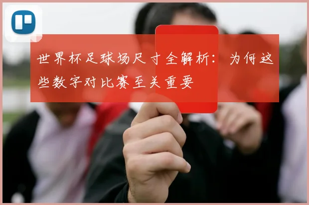 世界杯足球场尺寸全解析：为何这些数字对比赛至关重要
