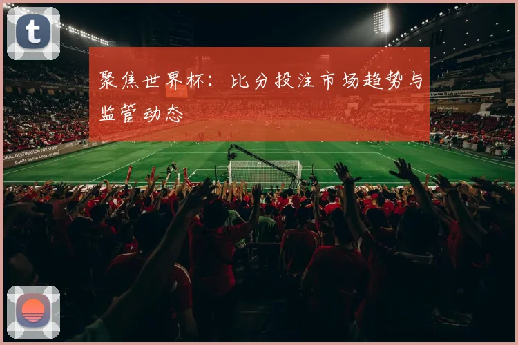 聚焦世界杯：比分投注市场趋势与监管动态