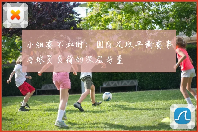 小组赛不加时：国际足联平衡赛事与球员负荷的深层考量